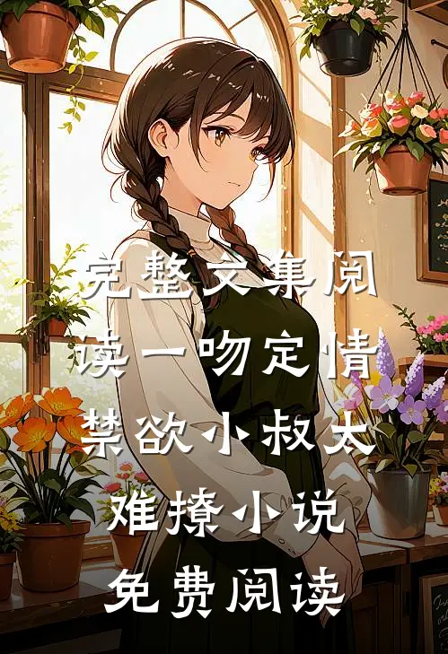完整文集阅读一吻定情禁欲小叔太难撩小说免费阅读