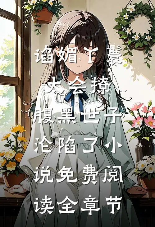 谄媚丫鬟太会撩,腹黑世子沦陷了小说免费阅读全章节
