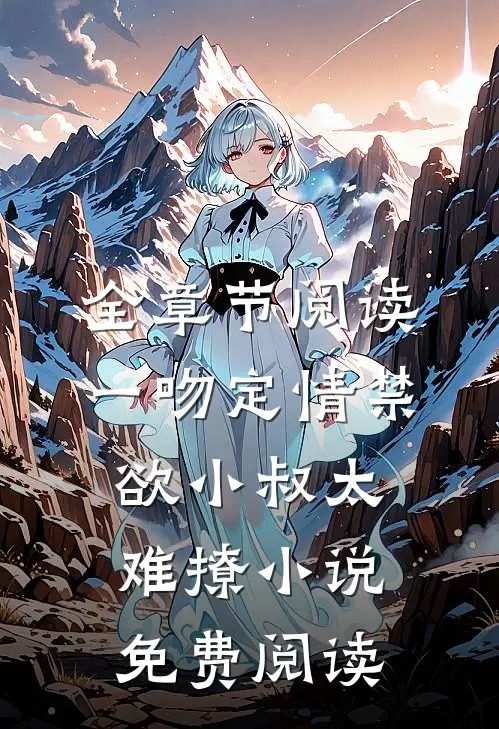 全章节阅读一吻定情禁欲小叔太难撩小说免费阅读