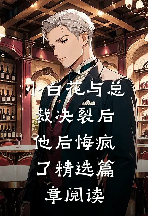 小白花与总裁决裂后，他后悔疯了精选篇章阅读