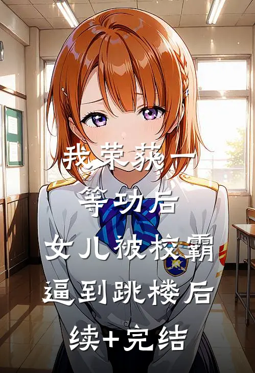 我荣获一等功后，女儿被校霸逼到跳楼后续+完结