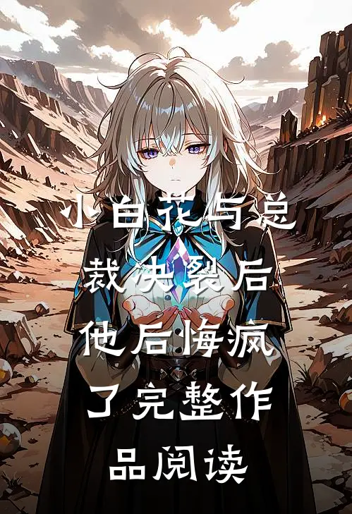小白花与总裁决裂后，他后悔疯了完整作品阅读