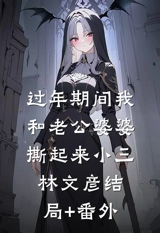 过年期间我和老公婆婆撕起来小三林文彦结局+番外