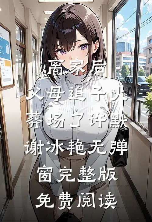 离家后，父母追子火葬场了许默谢冰艳无弹窗完整版免费阅读