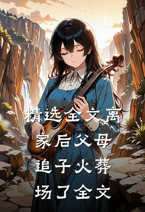 精选全文离家后父母追子火葬场了全文