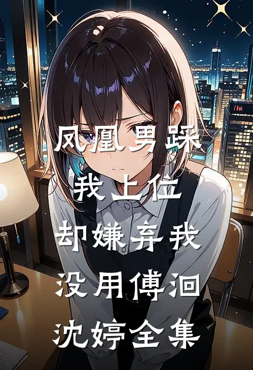 凤凰男踩我上位，却嫌弃我没用傅洄沈婷 全集