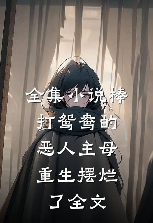 全集小说棒打鸳鸯的恶人主母,重生摆烂了全文