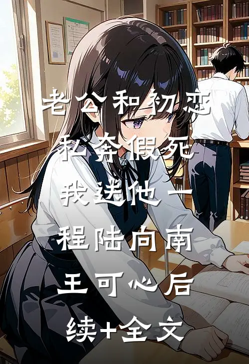 老公和初恋私奔假死，我送他一程陆向南王可心后续+全文