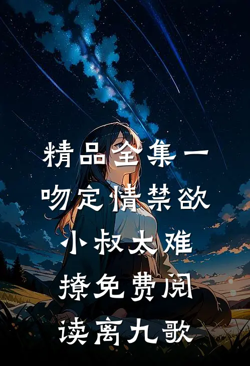 精品全集一吻定情禁欲小叔太难撩免费阅读 离九歌