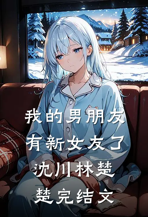 我的男朋友有新女友了沈川林楚楚完结文