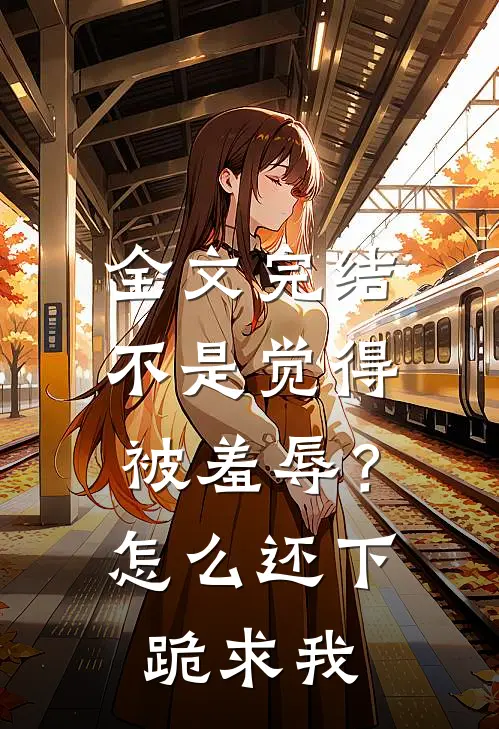 全文完结不是觉得被羞辱？怎么还下跪求我