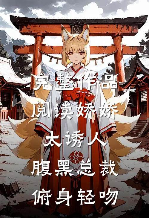 完整作品阅读娇娇太诱人，腹黑总裁俯身轻吻