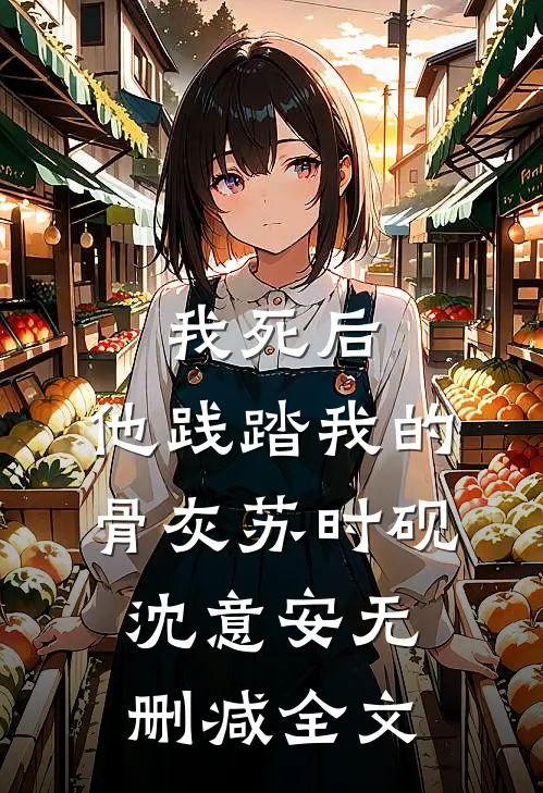 我死后，他践踏我的骨灰苏时砚沈意安无删减全文