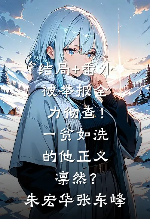 结局+番外被举报全力彻查！一贫如洗的他正义凛然？朱宏华张东峰