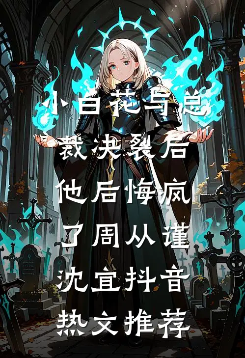 小白花与总裁决裂后，他后悔疯了（周从谨、沈宜）抖音热文推荐）