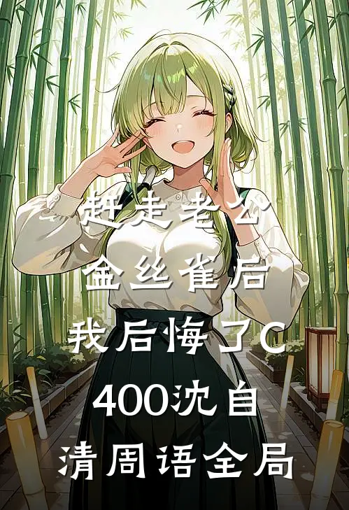 赶走老公金丝雀后，我后悔了C400沈自清周语全局