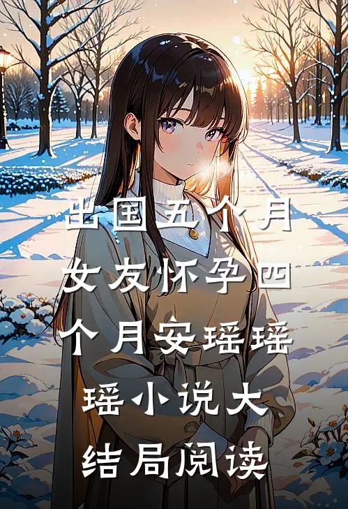 出国五个月，女友怀孕四个月安瑶瑶瑶小说大结局阅读