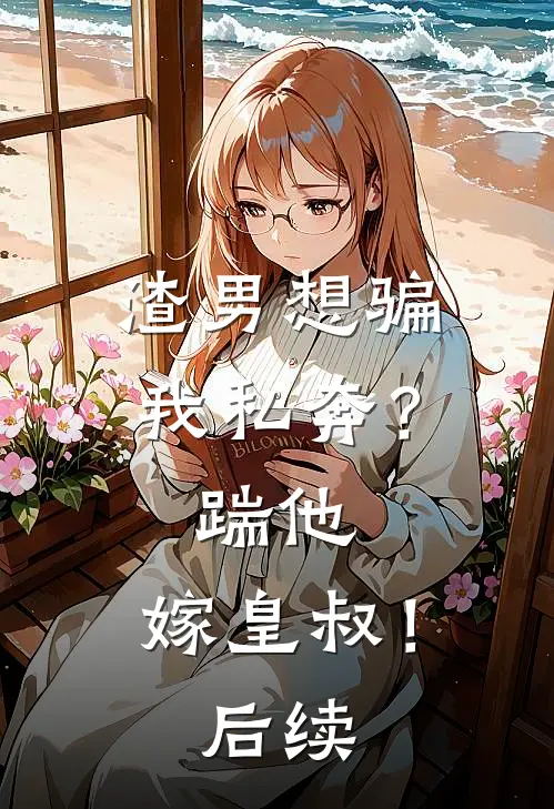 渣男想骗我私奔？踹他，嫁皇叔！后续