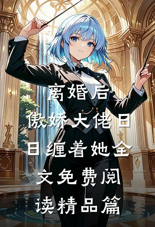离婚后,傲娇大佬日日缠着她全文免费阅读精品篇
