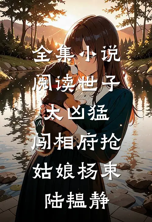 全集小说阅读世子太凶猛:闯相府抢姑娘杨束陆韫静