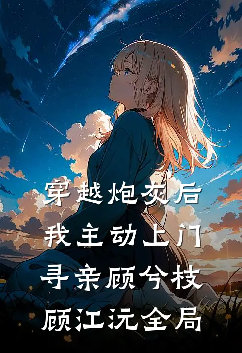 穿越炮灰后，我主动上门寻亲顾兮枝顾江沅全局