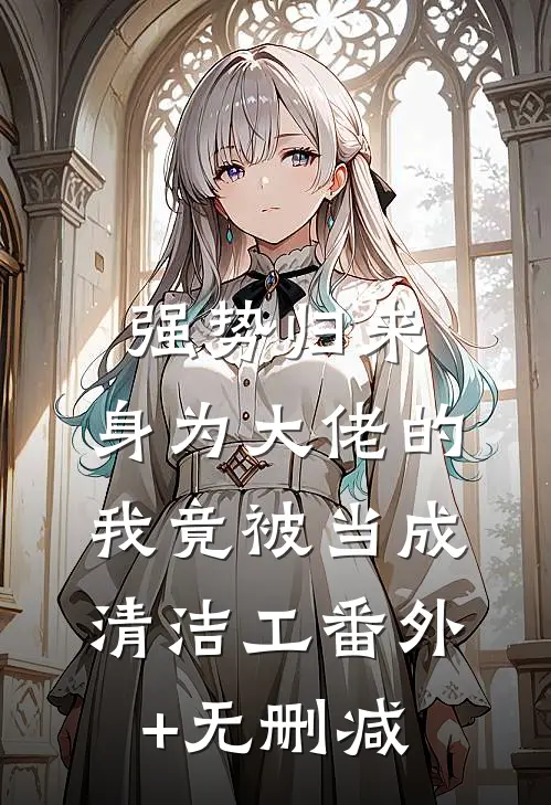 强势归来，身为大佬的我竟被当成清洁工番外+无删减