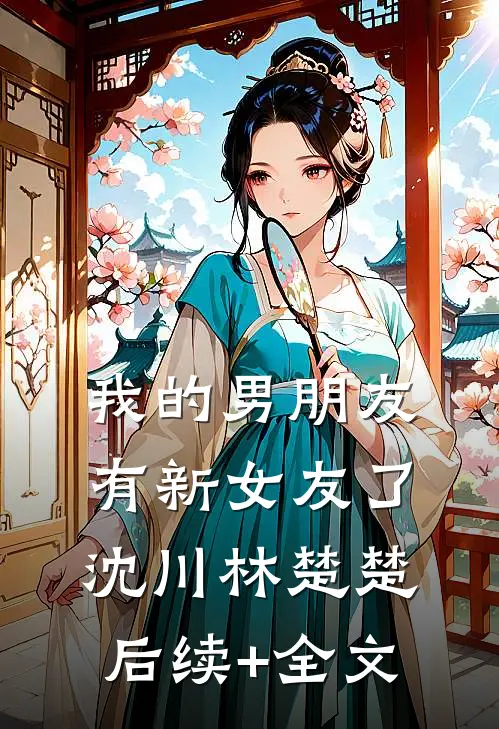 我的男朋友有新女友了沈川林楚楚后续+全文