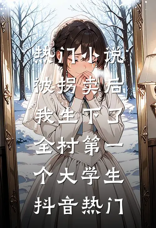 热门小说被拐卖后，我生下了全村第一个大学生抖音热门