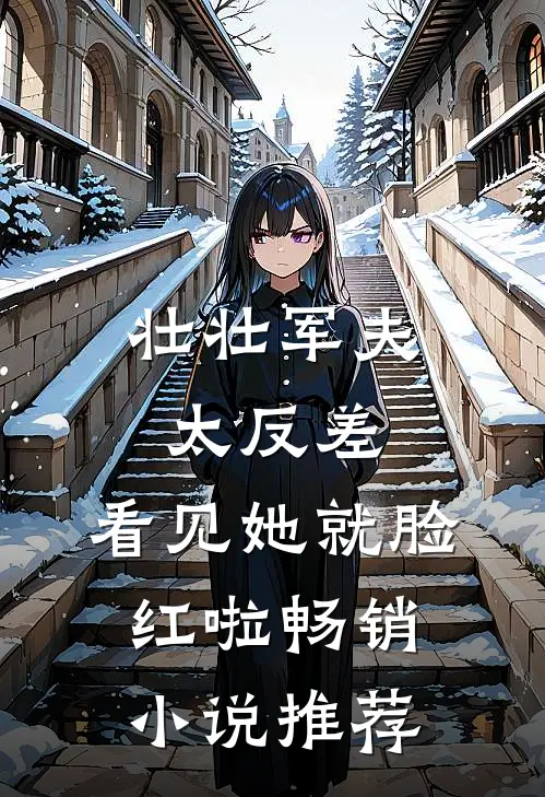 壮壮军夫太反差，看见她就脸红啦畅销小说推荐