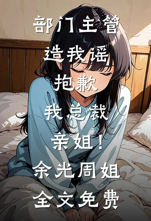 部门主管造我谣，抱歉，我总裁亲姐！余光周姐全文免费