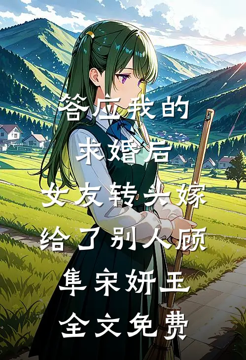 答应我的求婚后，女友转头嫁给了别人顾隼宋妍玉全文免费
