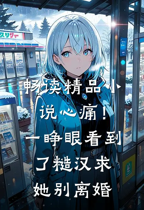 畅读精品小说心痛！一睁眼看到了糙汉求她别离婚
