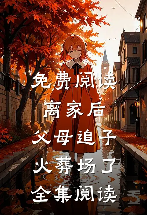 免费阅读离家后，父母追子火葬场了全集阅读