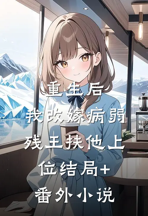重生后，我改嫁病弱残王扶他上位结局+番外小说