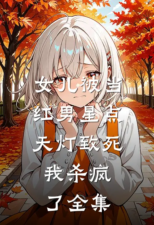 女儿被当红男星点天灯致死，我杀疯了 全集