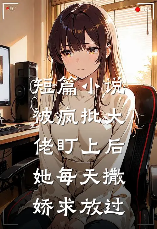 短篇小说被疯批大佬盯上后，她每天撒娇求放过