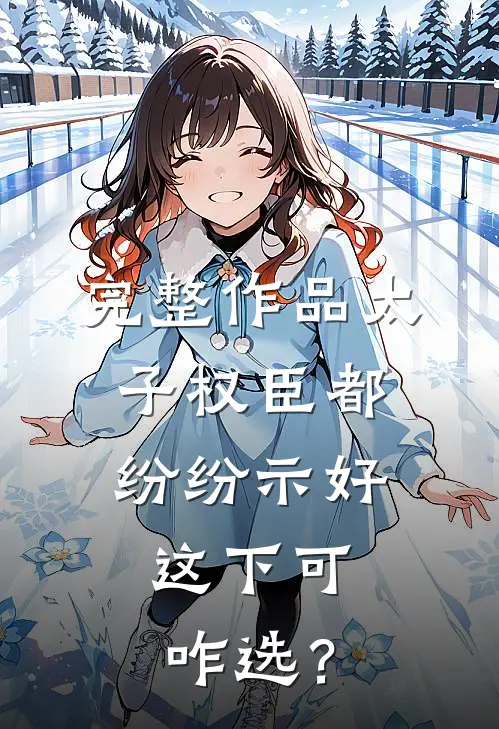 完整作品太子权臣都纷纷示好，这下可咋选？
