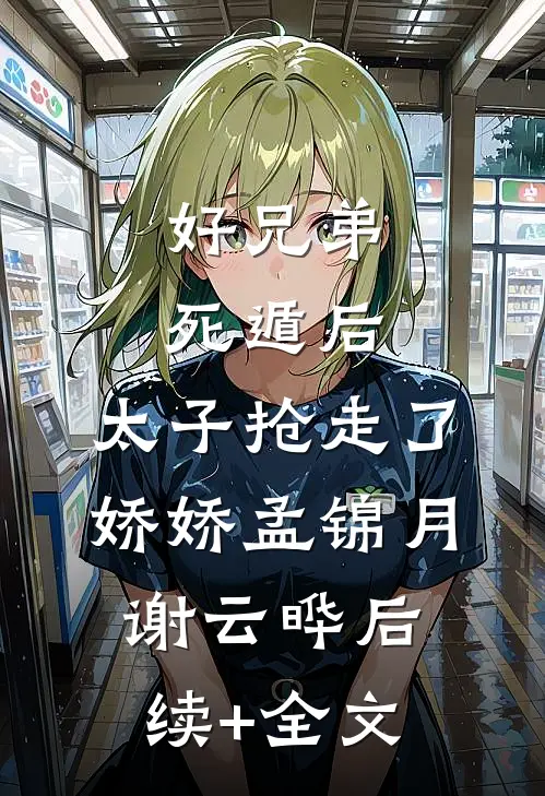 好兄弟死遁后，太子抢走了娇娇孟锦月谢云晔后续+全文