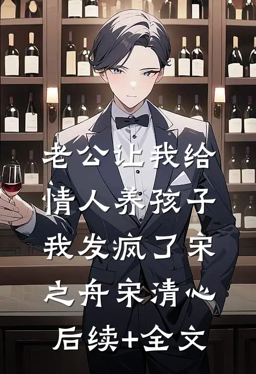 老公让我给情人养孩子，我发疯了宋之舟宋清心后续+全文