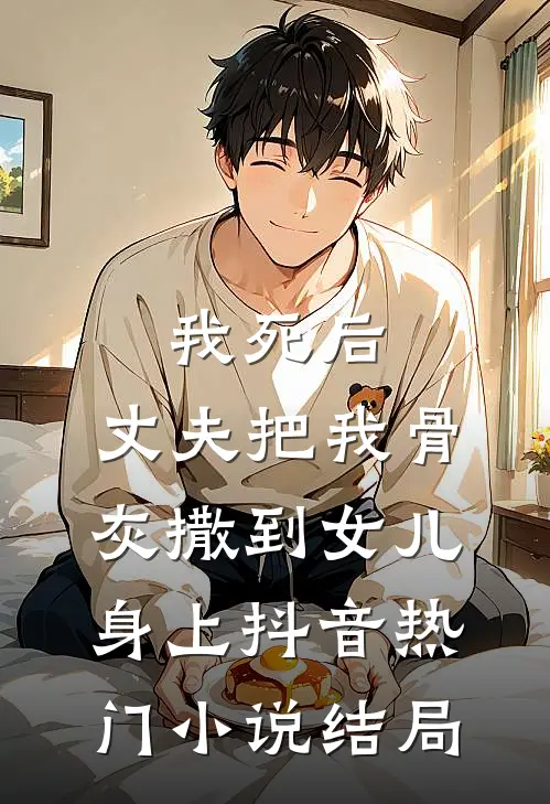 我死后，丈夫把我骨灰撒到女儿身上抖音热门小说结局