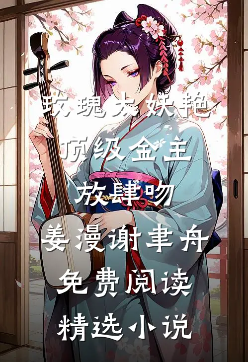 玫瑰太妖艳,顶级金主放肆吻:姜漫谢聿舟 免费阅读精选小说