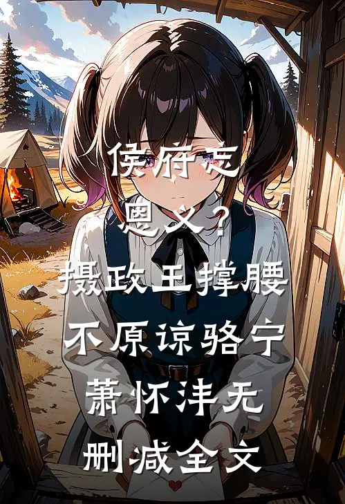 侯府忘恩义？摄政王撑腰，不原谅骆宁萧怀沣无删减全文