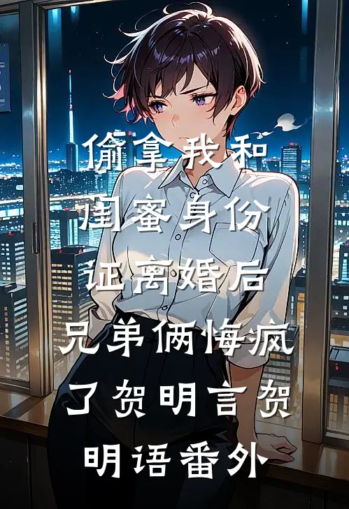 偷拿我和闺蜜身份证离婚后，兄弟俩悔疯了贺明言贺明语 番外