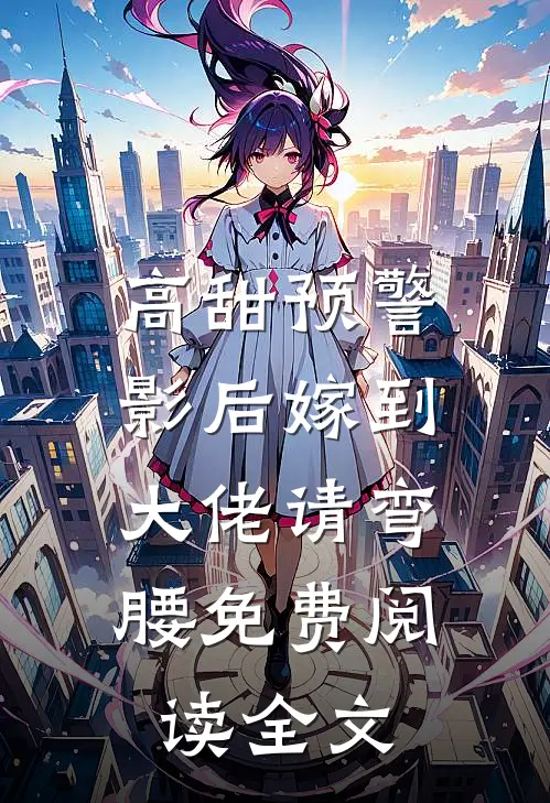 高甜预警影后嫁到,大佬请弯腰免费阅读全文无弹窗