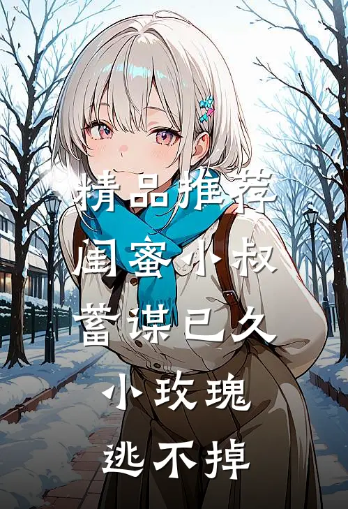 精品推荐闺蜜小叔蓄谋已久，小玫瑰逃不掉