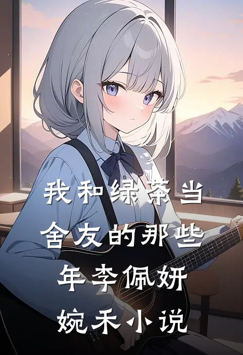 我和绿茶当舍友的那些年李佩妍婉禾小说