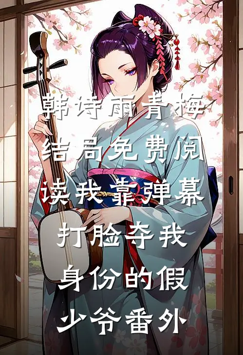 韩诗雨青梅结局免费阅读我靠弹幕打脸夺我身份的假少爷番外