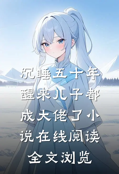 沉睡五十年,醒来儿子都成大佬了小说在线阅读全文浏览