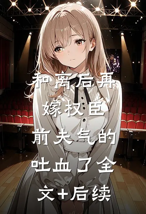 和离后再嫁权臣，前夫气的吐血了全文+后续