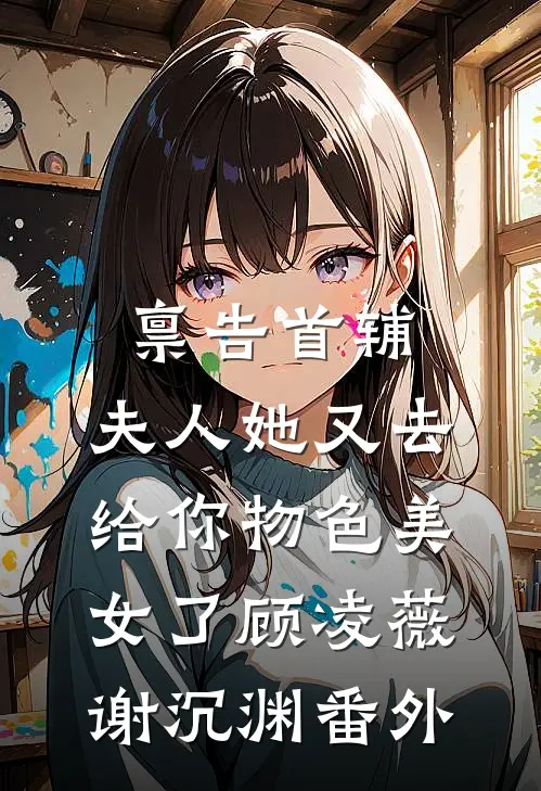 禀告首辅，夫人她又去给你物色美女了顾凌薇谢沉渊番外